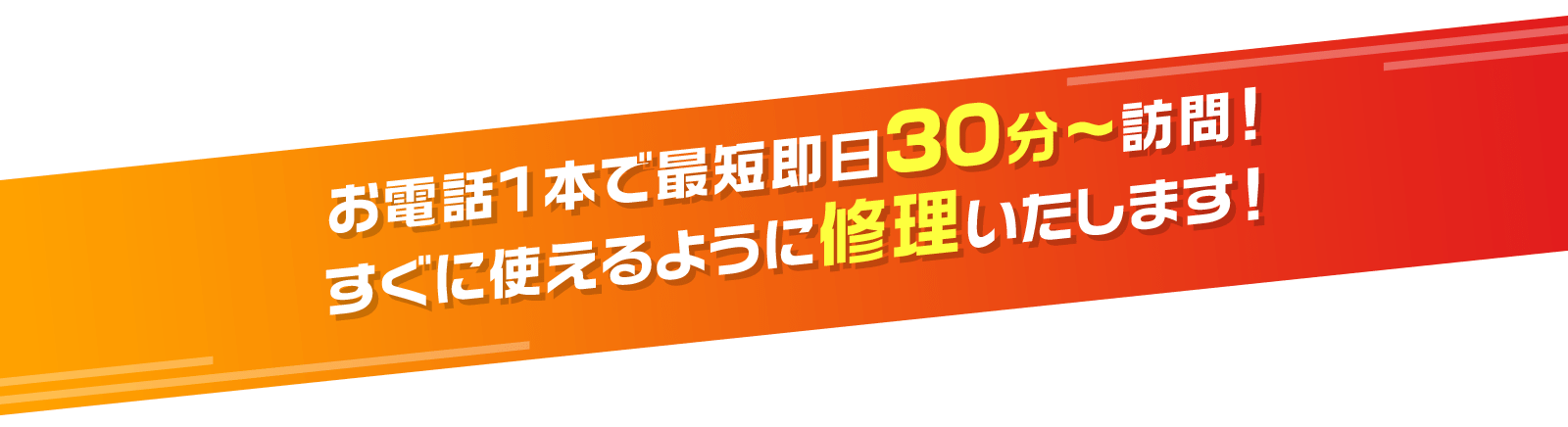 お電話1本で最短即日30分~訪問! すぐに使えるように修理いたします!